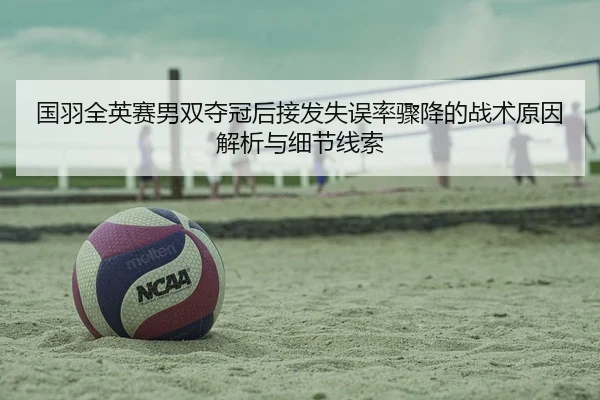 国羽全英赛男双夺冠后接发失误率骤降的战术原因解析与细节线索